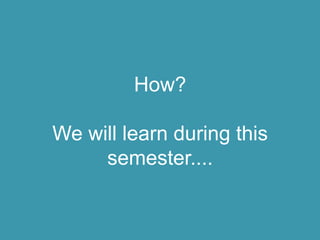 How?
We will learn during this
semester....
 