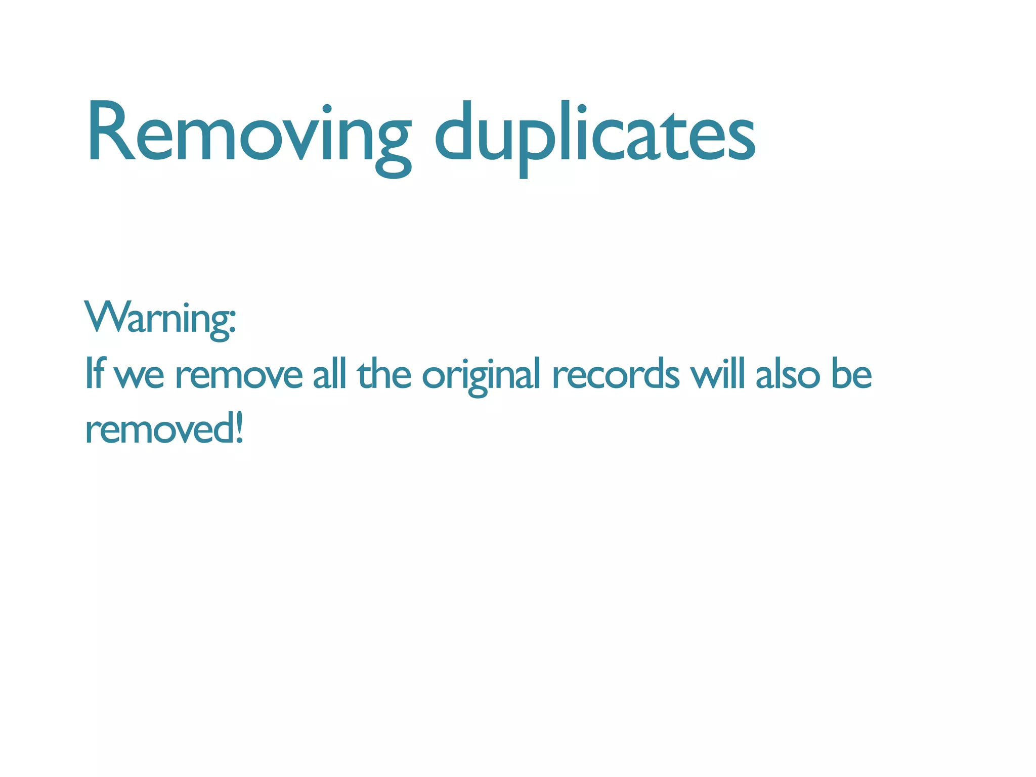 Removing duplicates
Warning:
If we remove all the original records will also be
removed!
 