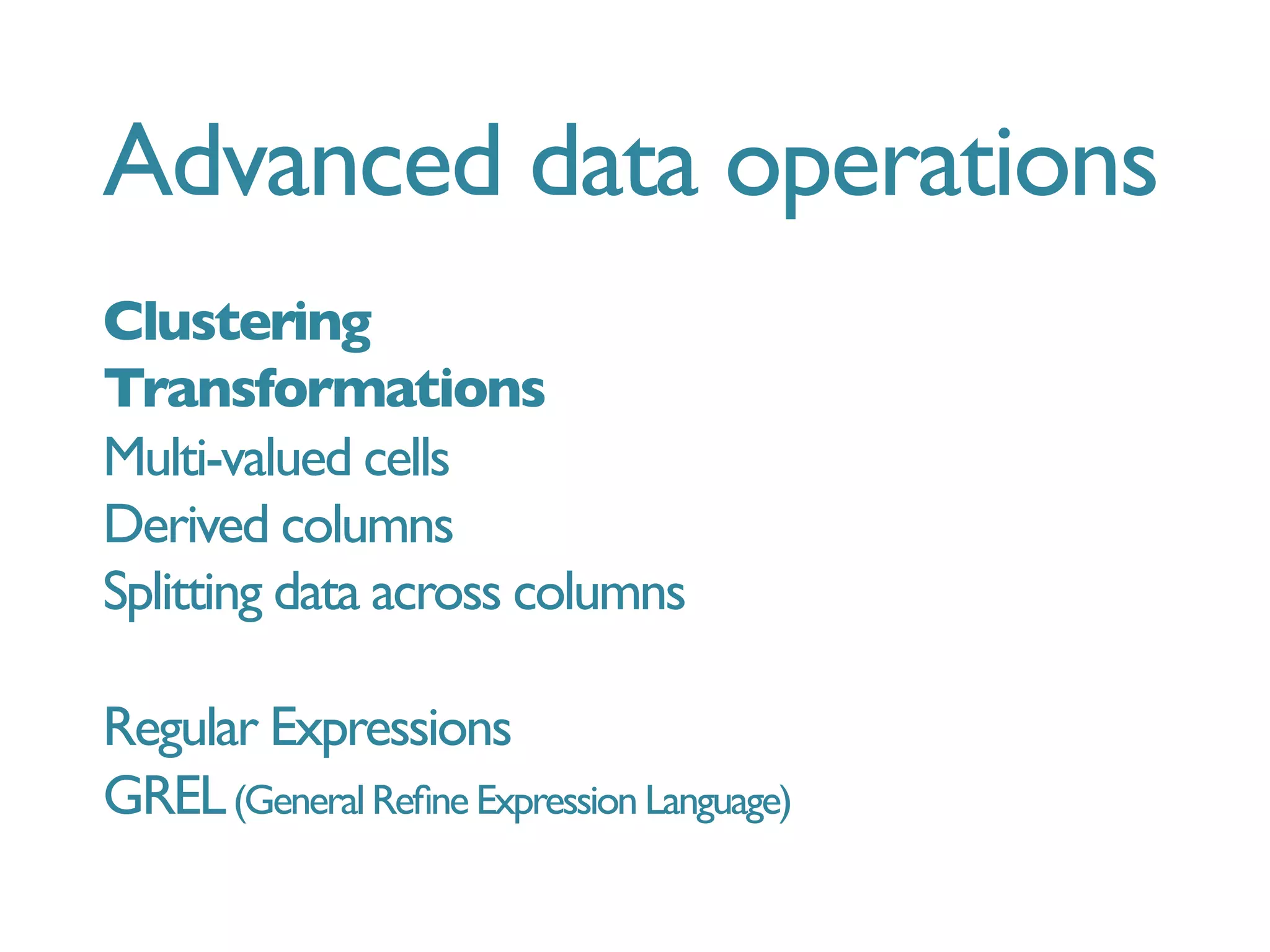 Advanced data operations
Clustering
Transformations
Multi-valued cells
Derived columns
Splitting data across columns
Regular Expressions
GREL(General Reﬁne Expression Language)
 