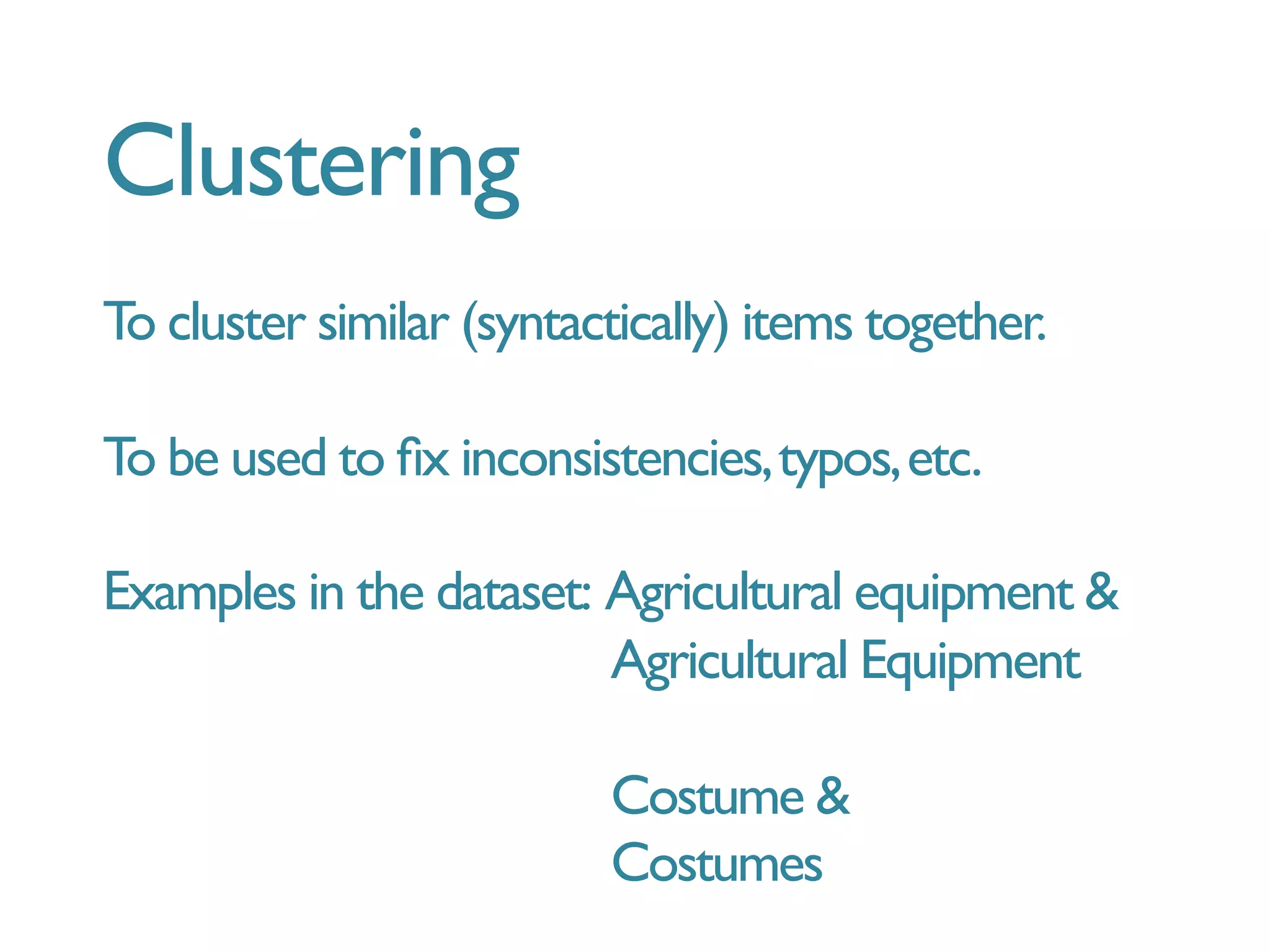 Clustering
To cluster similar (syntactically) items together.
To be used to ﬁx inconsistencies,typos,etc.
Examples in the dataset: Agricultural equipment 
Agricultural Equipment
Costume 
Costumes
 