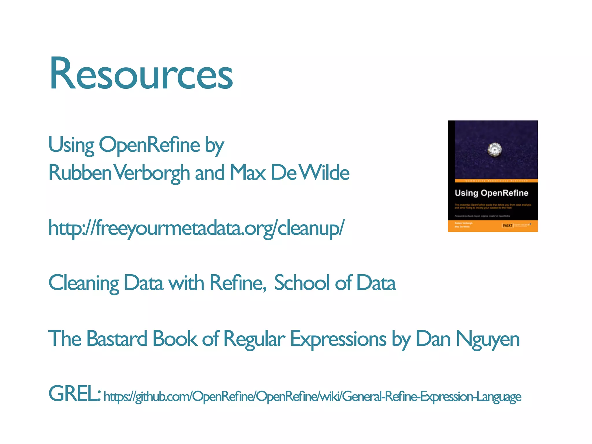 Resources
Using OpenReﬁne by 
RubbenVerborgh and Max DeWilde
http://freeyourmetadata.org/cleanup/
Cleaning Data with Reﬁne, School of Data
The Bastard Book of Regular Expressions by Dan Nguyen
GREL:https://github.com/OpenReﬁne/OpenReﬁne/wiki/General-Reﬁne-Expression-Language
 