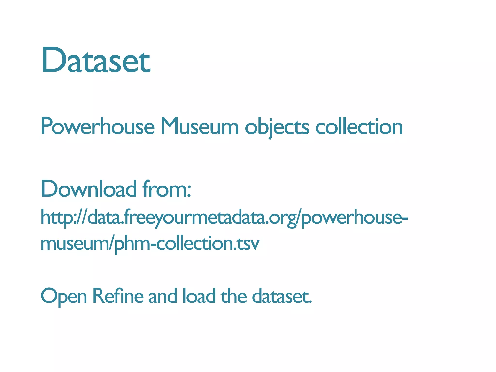 Dataset
Powerhouse Museum objects collection
Download from:
http://data.freeyourmetadata.org/powerhouse-
museum/phm-collection.tsv
Open Reﬁne and load the dataset.
 