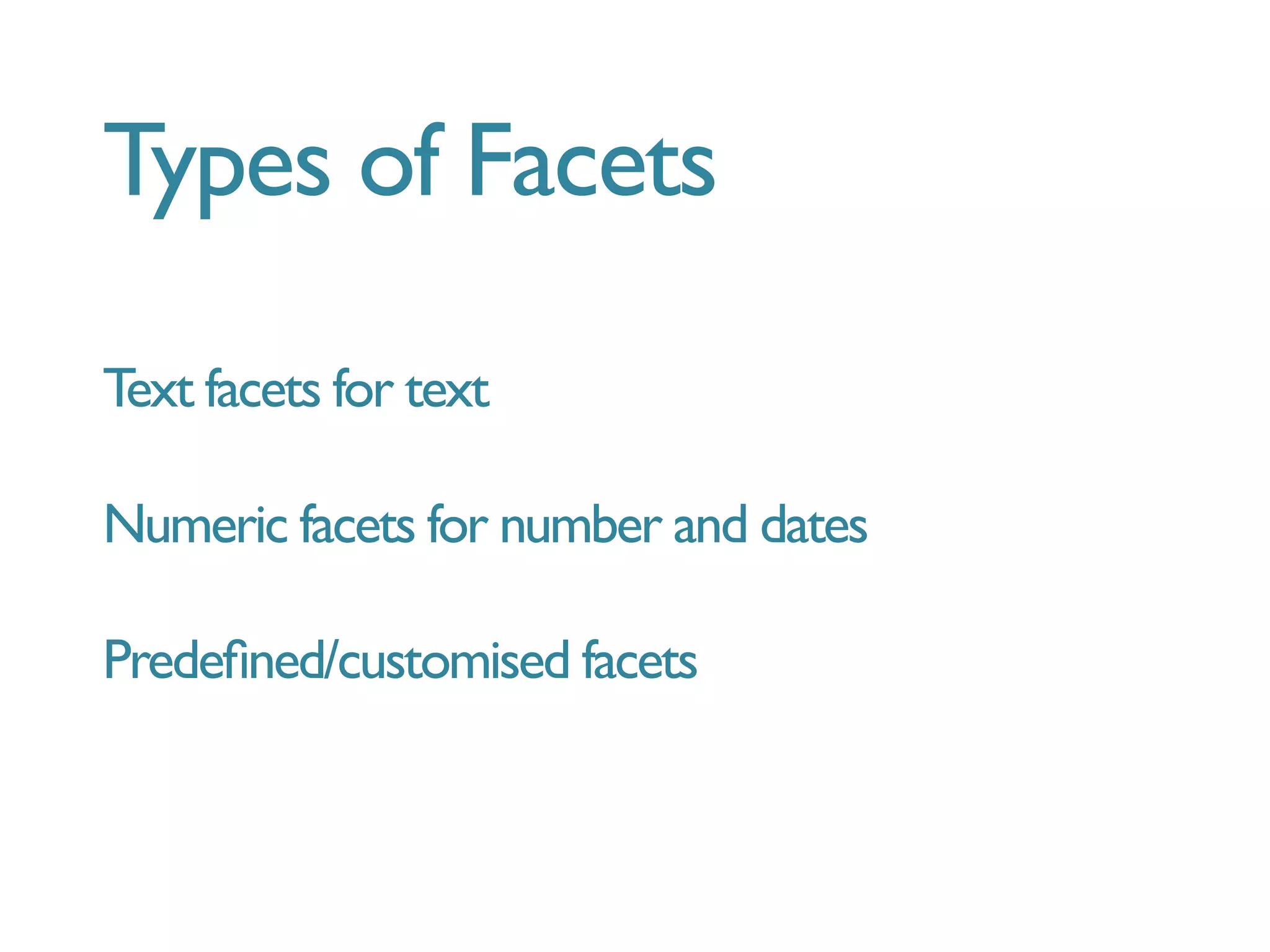 Types of Facets

Text facets for text
Numeric facets for number and dates
Predeﬁned/customised facets
 