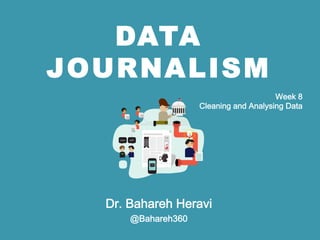 DATA
JOURNALISM
Dr. Bahareh Heravi
@Bahareh360
Week 8 
Cleaning and Analysing Data
 