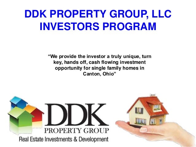 DDK PROPERTY GROUP, LLC
INVESTORS PROGRAM
“We provide the investor a truly unique, turn
key, hands off, cash flowing investment
opportunity for single family homes in
Canton, Ohio”
 