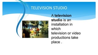 A television
studio is an
installation in
which
television or video
productions take
place .
TELEVISION STUDIO
 