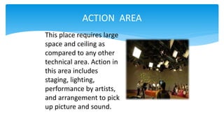 ACTION AREA
This place requires large
space and ceiling as
compared to any other
technical area. Action in
this area includes
staging, lighting,
performance by artists,
and arrangement to pick
up picture and sound.
 