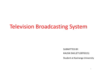 Television Broadcasting System
1
KAUSIK DAS.(ET12BT0215)
Student at Kaziranga University
SUBMITTED BY:
 