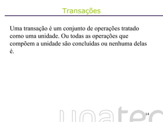Transações Uma transação é um conjunto de operações tratado como uma unidade. Ou todas as operações que compõem a unidade são concluídas ou nenhuma delas é. 