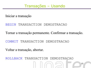 Transações – Usando  Iniciar a transação BEGIN  TRANSACTION DEMOSTRACAO Tornar a transação permanente. Confirmar a transação. COMMIT  TRANSACTION DEMOSTRACAO Voltar a transação, abortar. ROLLBACK  TRANSACTION DEMOSTRACAO 