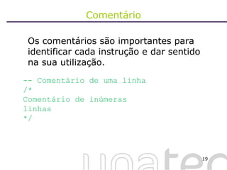 Comentário Os comentários são importantes para identificar cada instrução e dar sentido na sua utilização. -- Comentário de uma linha /* Comentário de inúmeras linhas */ 