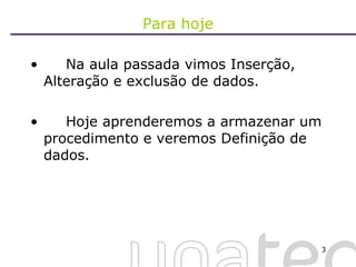 Para hoje Na aula passada vimos Inserção, Alteração e exclusão de dados. Hoje aprenderemos a armazenar um procedimento e veremos Definição de dados. 