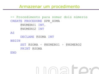 Armazenar um procedimento -- Procedimento para somar dois números  CREATE   PROCEDURE  SPR_SOMA @NUMERO1  INT , @NUMERO2  INT AS DECLARE  @SOMA  INT BEGIN SET  @SOMA  =  @NUMERO1  +  @NUMERO2 PRINT  @SOMA END 