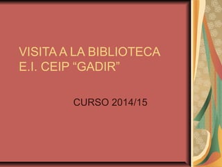 VISITA A LA BIBLIOTECA
E.I. CEIP “GADIR”
CURSO 2014/15
 