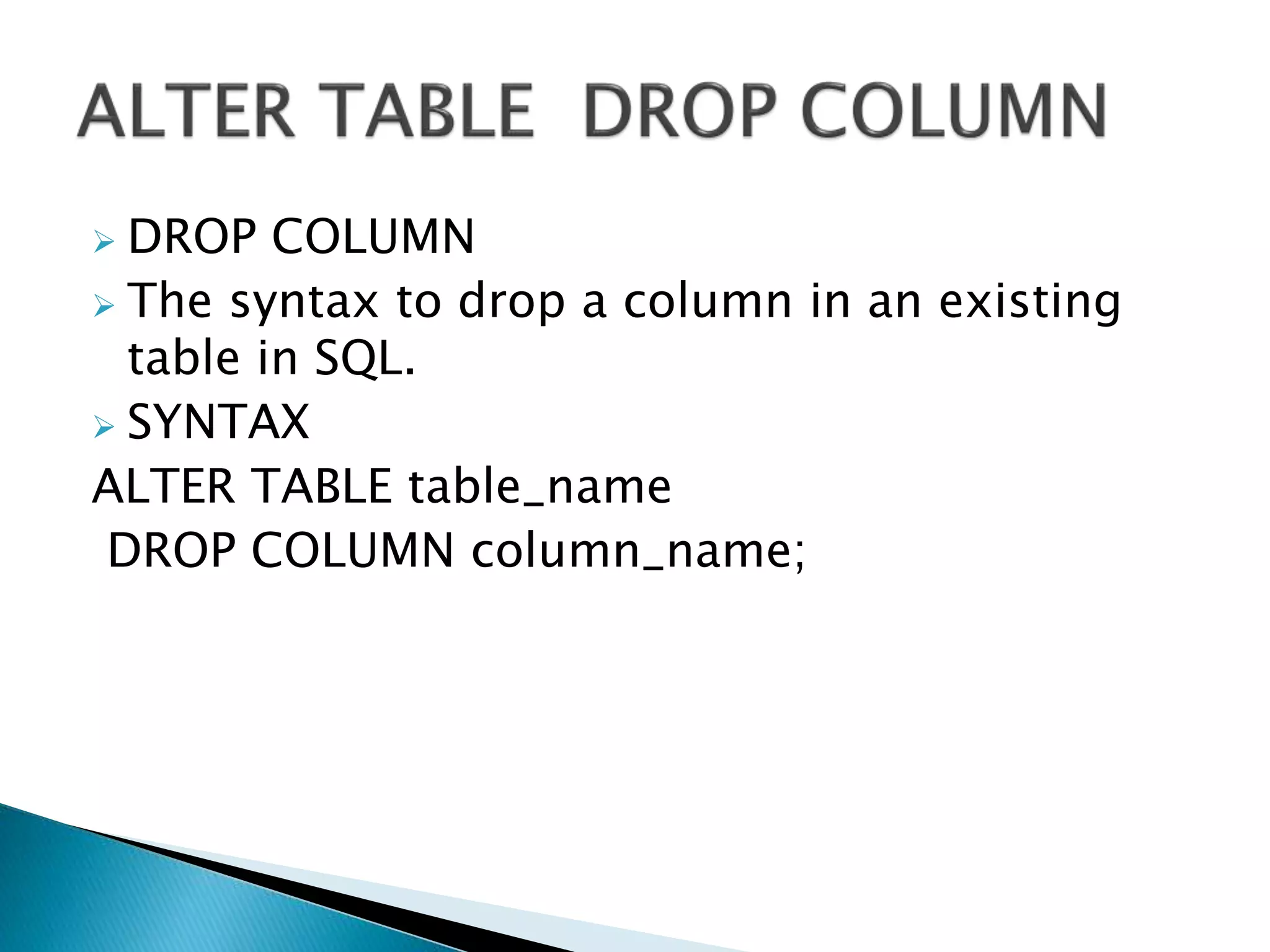  DROP COLUMN
 The syntax to drop a column in an existing
table in SQL.
 SYNTAX
ALTER TABLE table_name
DROP COLUMN column_name;
 