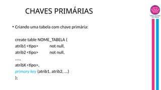 CHAVES PRIMÁRIAS
• Criando uma tabela com chave primária:
create table NOME_TABELA (
atrib1 <tipo> not null,
atrib2 <tipo> not null,
....,
atribX <tipo>,
primary key (atrib1, atrib2, ...)
);
 