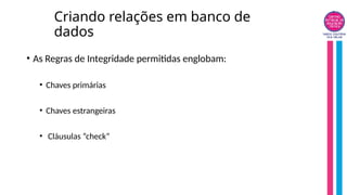 Criando relações em banco de
dados
• As Regras de Integridade permitidas englobam:
• Chaves primárias
• Chaves estrangeiras
• Cláusulas “check”
 