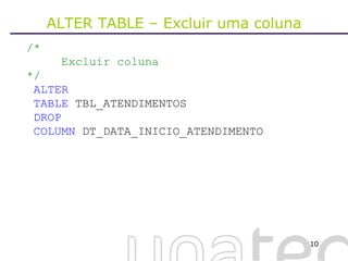 ALTER TABLE – Excluir uma coluna /* Excluir coluna */ ALTER TABLE  TBL_ATENDIMENTOS   DROP COLUMN  DT_DATA_INICIO_ATENDIMENTO 