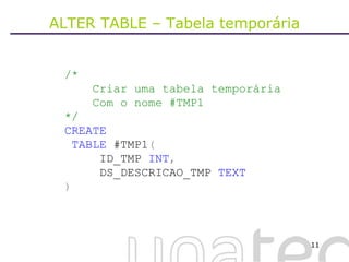 ALTER TABLE – Tabela temporária /* Criar uma tabela temporária Com o nome #TMP1 */ CREATE TABLE  #TMP1 ( ID_TMP  INT , DS_DESCRICAO_TMP  TEXT ) 