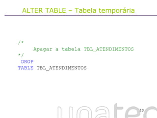 ALTER TABLE – Tabela temporária /* Apagar a tabela TBL_ATENDIMENTOS */ DROP TABLE  TBL_ATENDIMENTOS 