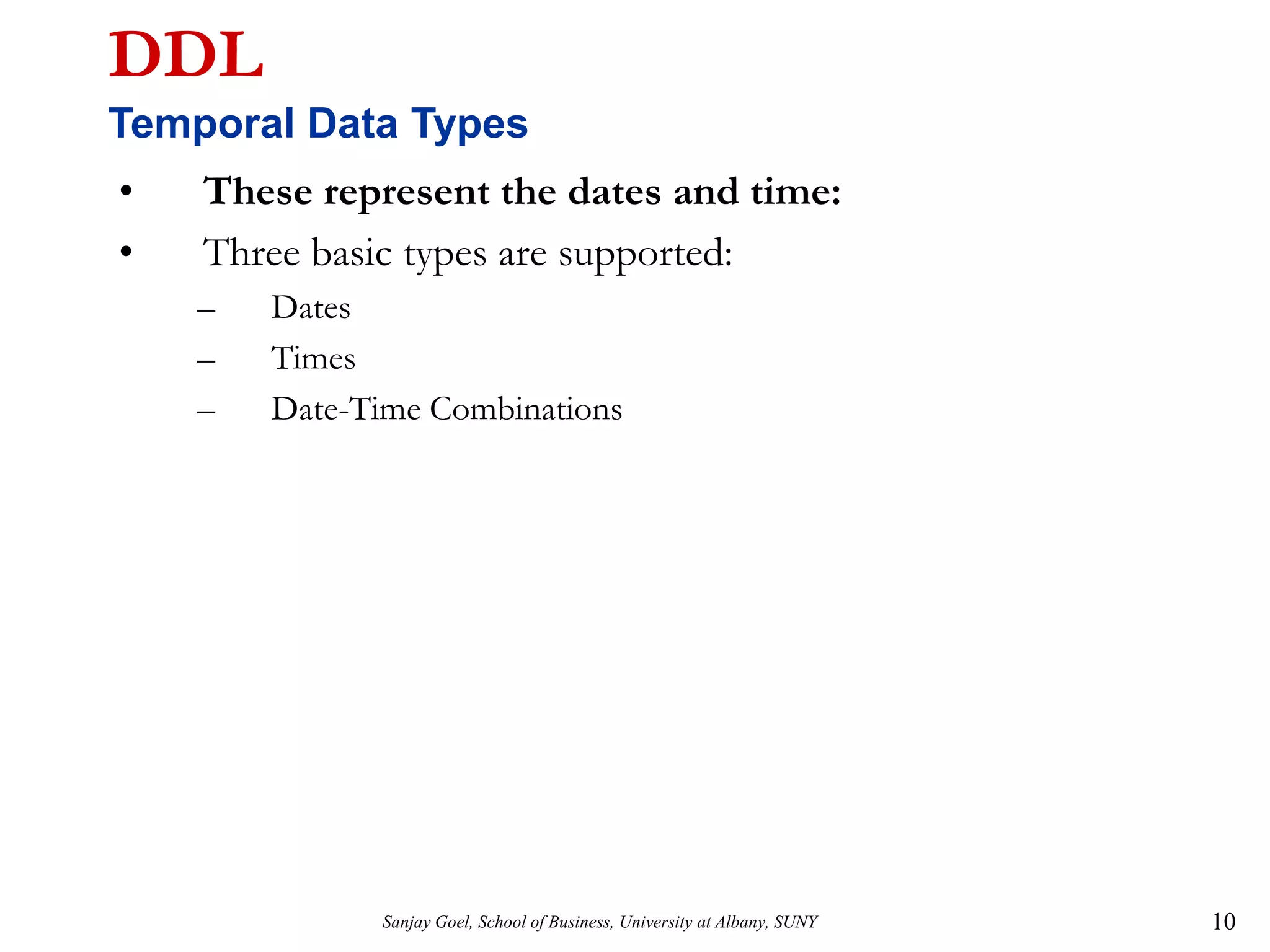 Sanjay Goel, School of Business, University at Albany, SUNY 10
DDL
Temporal Data Types
• These represent the dates and time:
• Three basic types are supported:
– Dates
– Times
– Date-Time Combinations
 