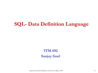 Sanjay Goel, School of Business, University at Albany, SUNY 1
SQL- Data Definition Language
ITM 692
Sanjay Goel
 