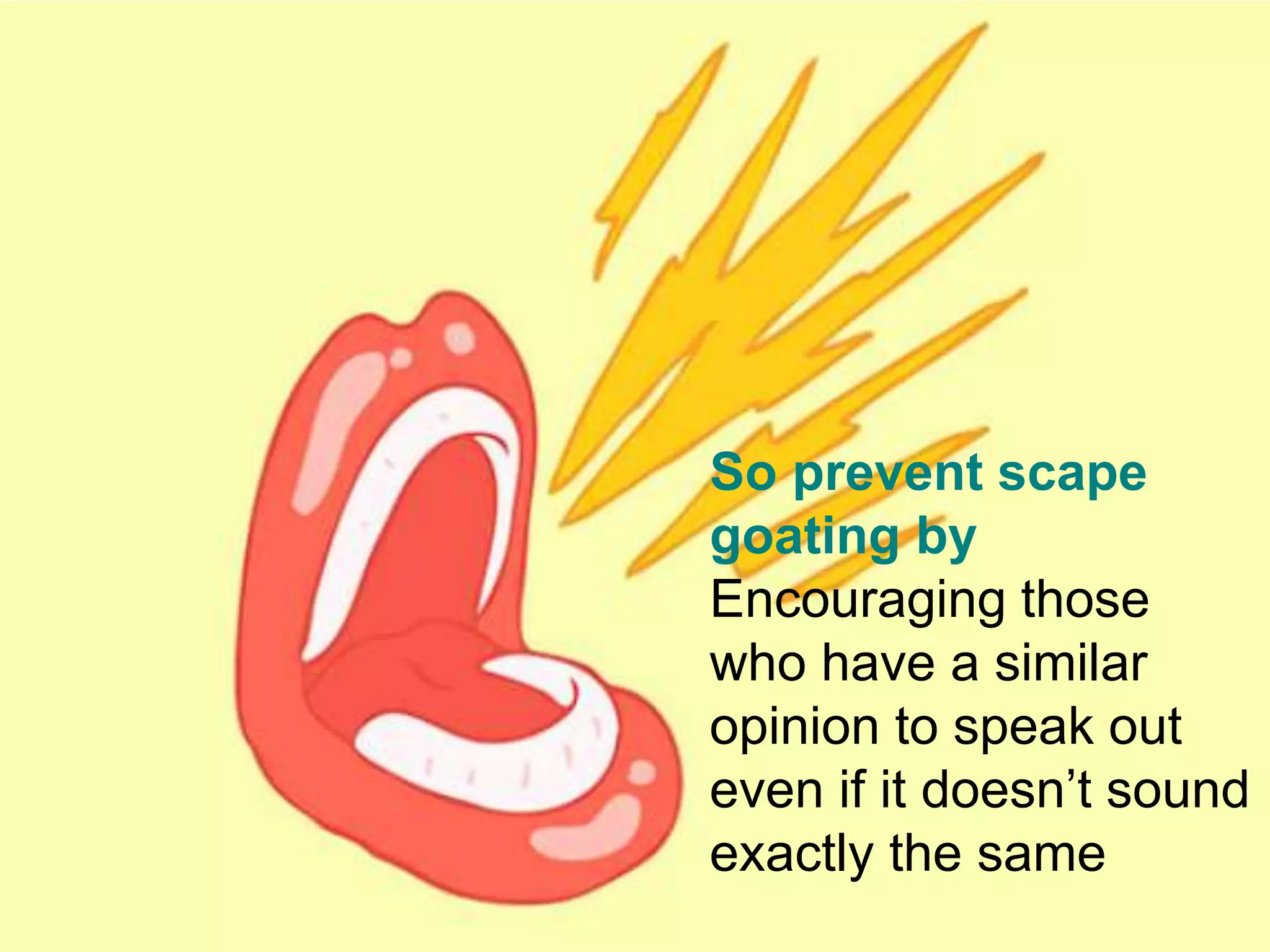 So prevent scape
goating by
Encouraging those
who have a similar
opinion to speak out
even if it doesn’t sound
exactly the same
 