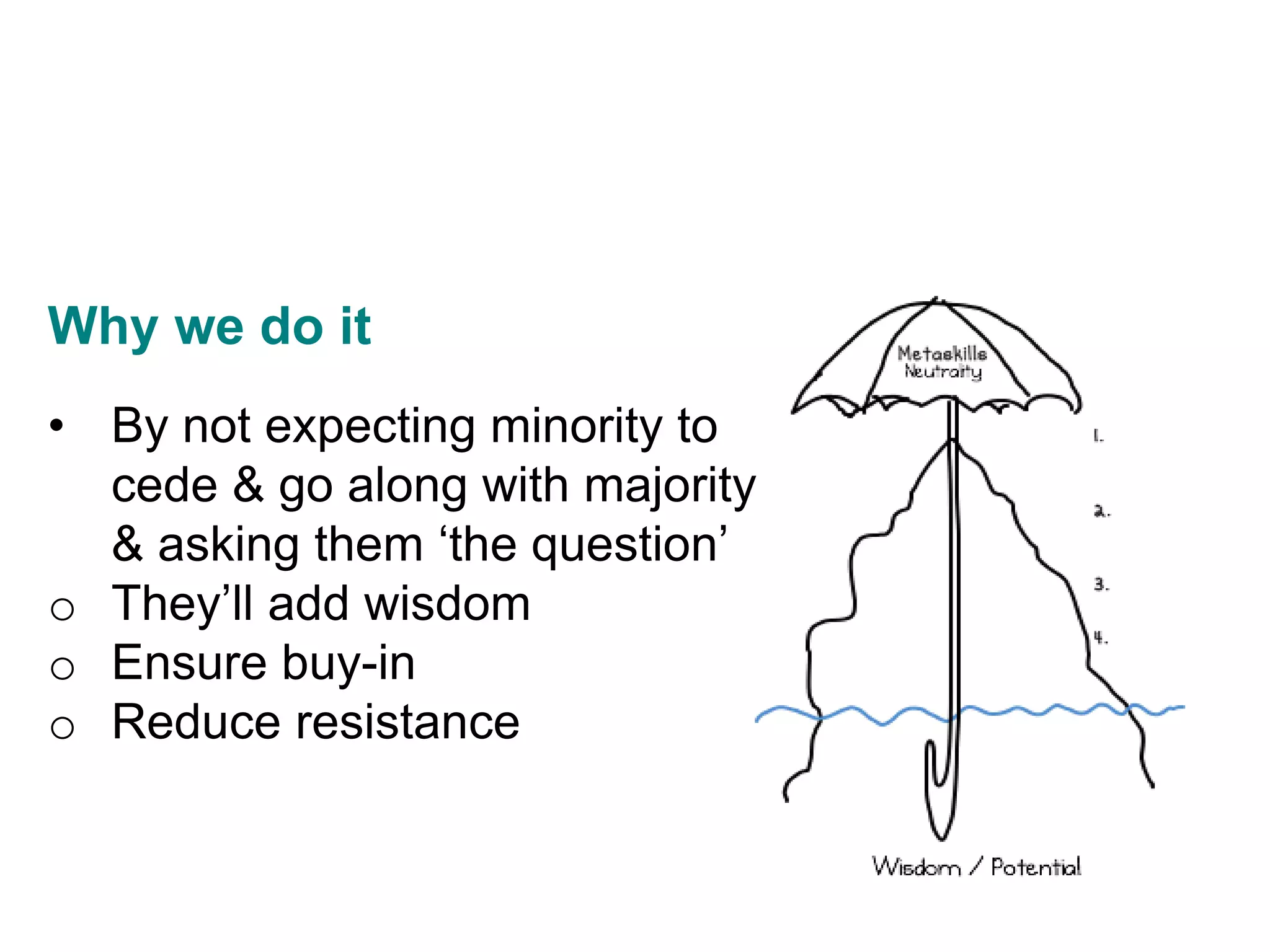 Why we do it
• By not expecting minority to
cede & go along with majority
& asking them ‘the question’
o They’ll add wisdom
o Ensure buy-in
o Reduce resistance
 