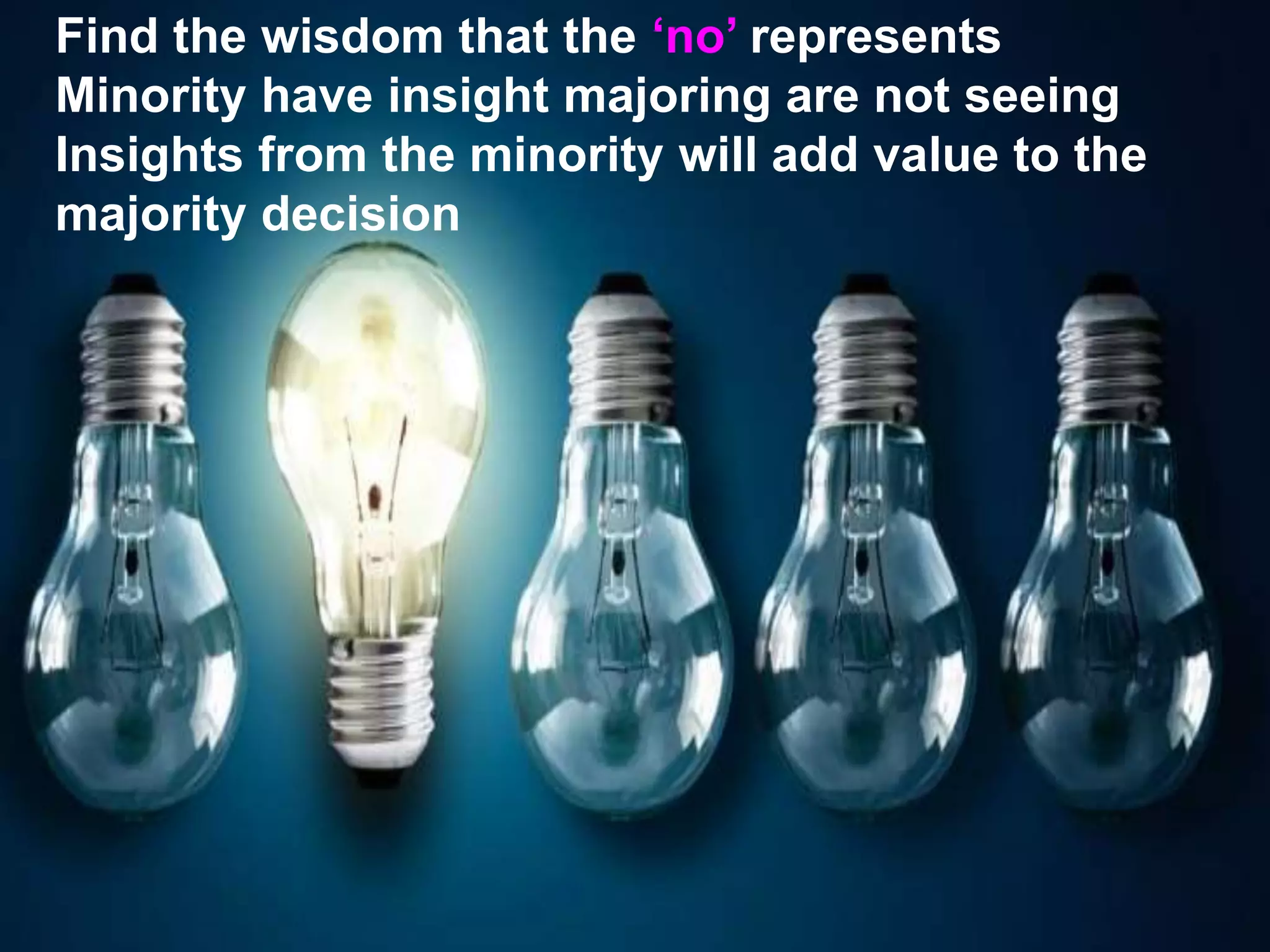 Find the wisdom that the ‘no’ represents
Minority have insight majoring are not seeing
Insights from the minority will add value to the
majority decision
 