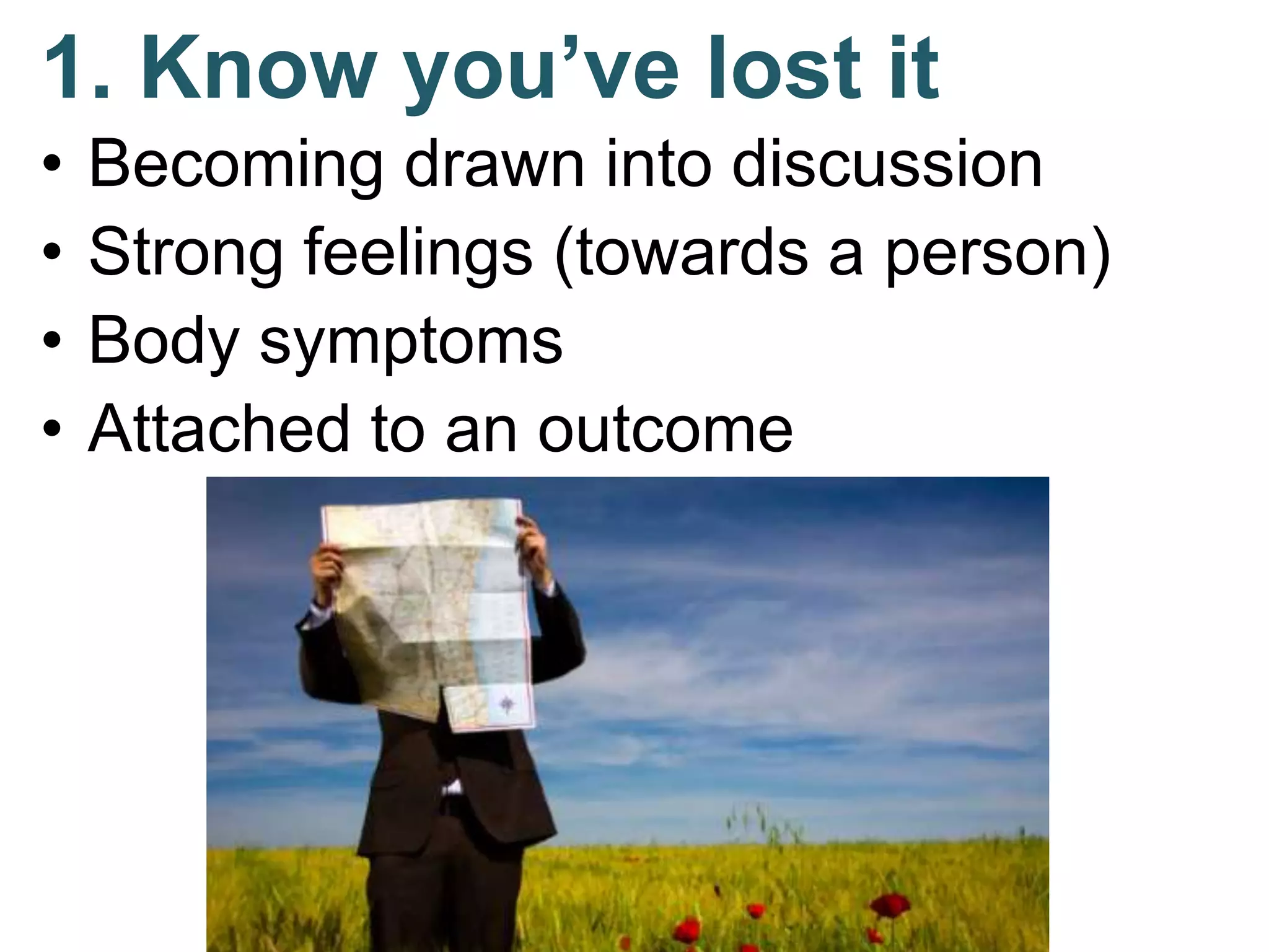 1. Know you’ve lost it
• Becoming drawn into discussion
• Strong feelings (towards a person)
• Body symptoms
• Attached to an outcome
 