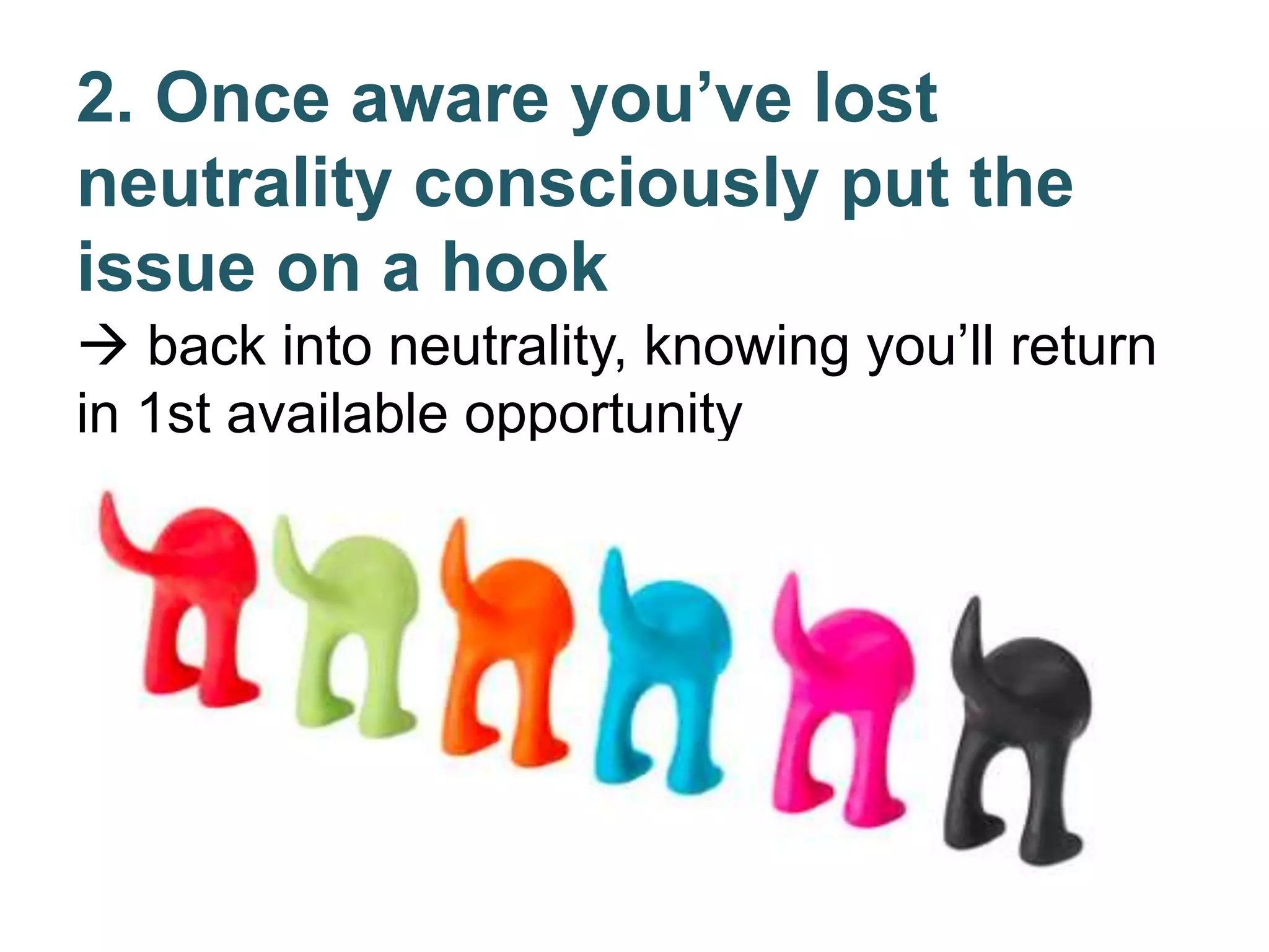 2. Once aware you’ve lost
neutrality consciously put the
issue on a hook
 back into neutrality, knowing you’ll return
in 1st available opportunity
 