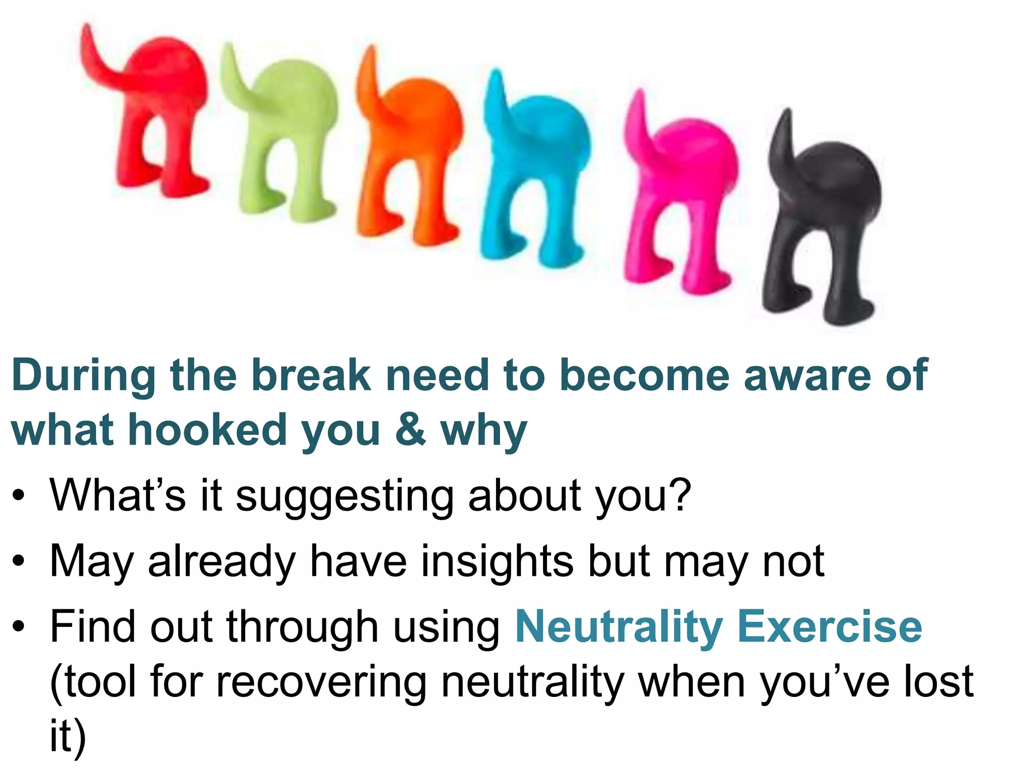During the break need to become aware of
what hooked you & why
• What’s it suggesting about you?
• May already have insights but may not
• Find out through using Neutrality Exercise
(tool for recovering neutrality when you’ve lost
it)
 