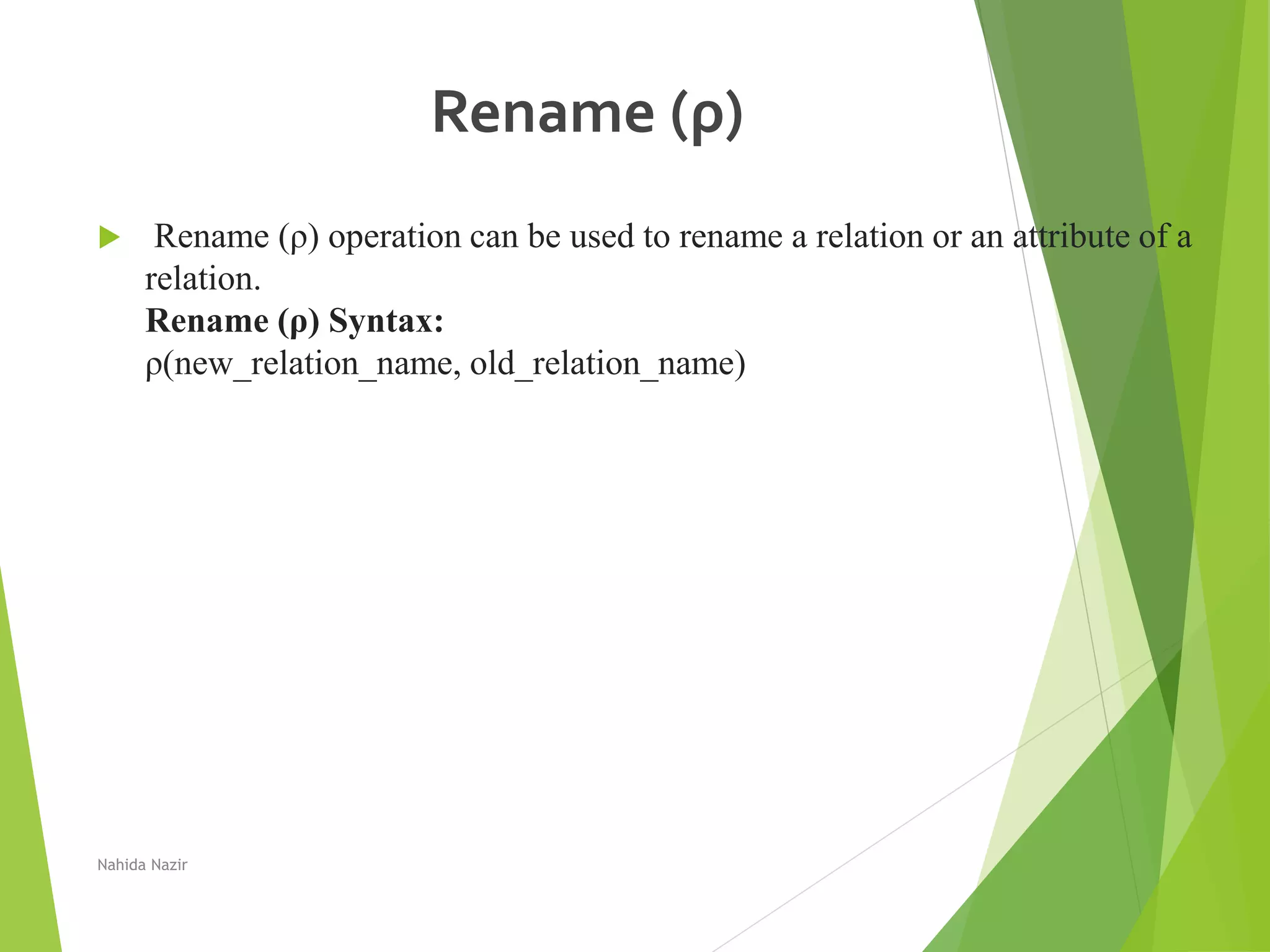 Rename (ρ)
 Rename (ρ) operation can be used to rename a relation or an attribute of a
relation.
Rename (ρ) Syntax:
ρ(new_relation_name, old_relation_name)
Nahida Nazir
 