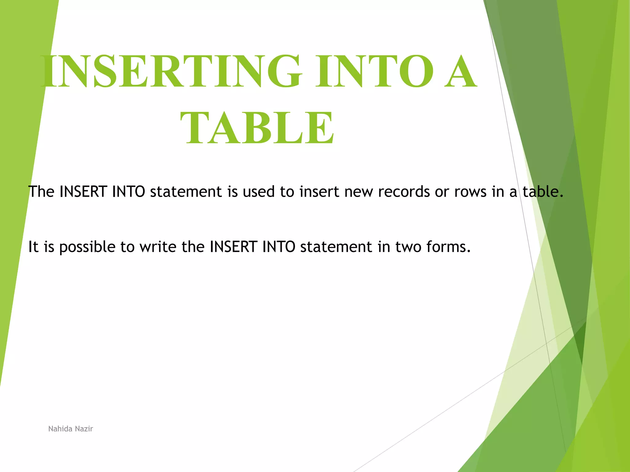 INSERTING INTO A
TABLE
The INSERT INTO statement is used to insert new records or rows in a table.
It is possible to write the INSERT INTO statement in two forms.
Nahida Nazir
 