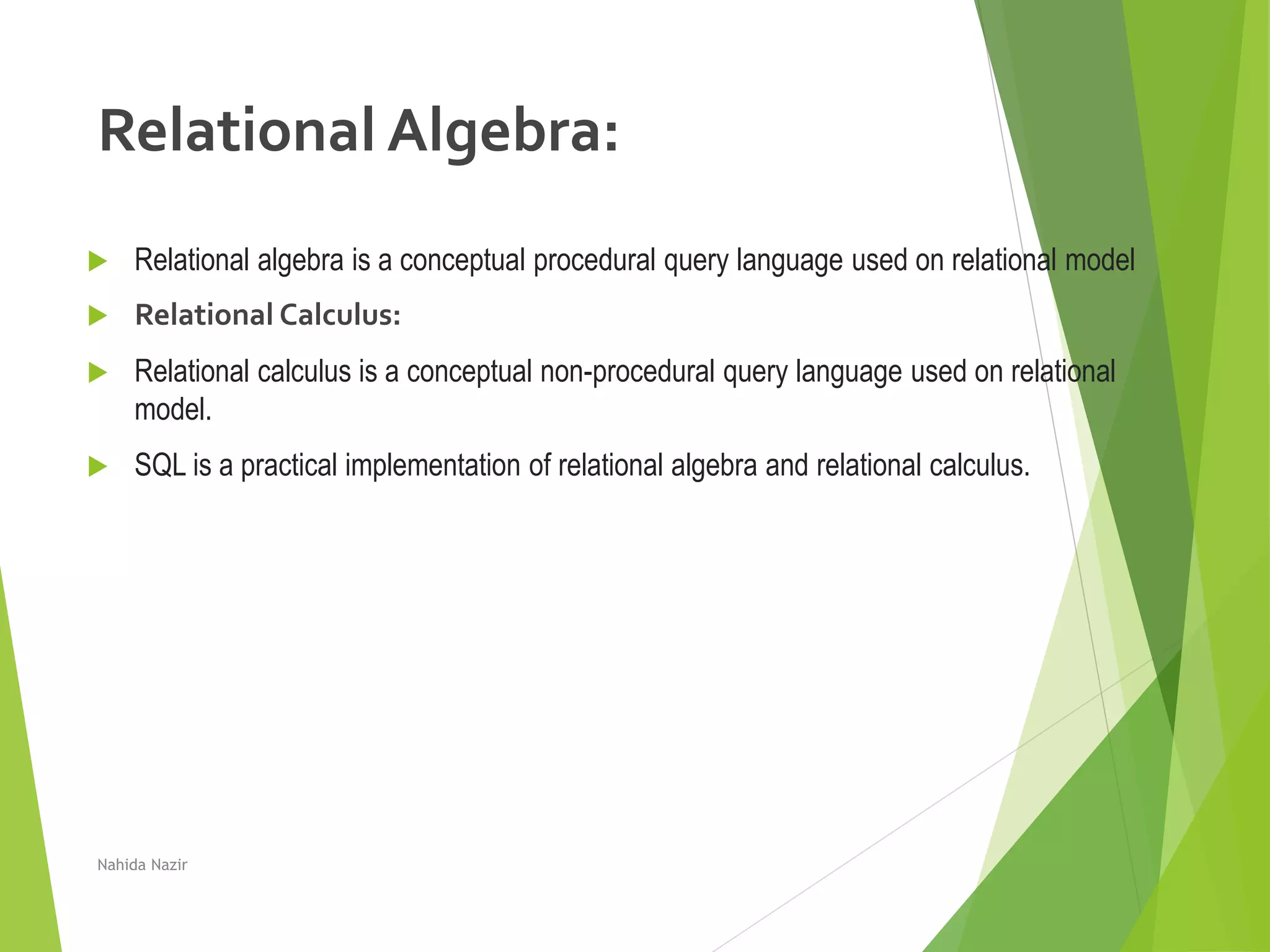 Relational Algebra:
 Relational algebra is a conceptual procedural query language used on relational model
 Relational Calculus:
 Relational calculus is a conceptual non-procedural query language used on relational
model.
 SQL is a practical implementation of relational algebra and relational calculus.
Nahida Nazir
 