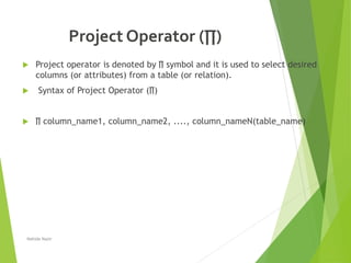 Project Operator (∏)
 Project operator is denoted by ∏ symbol and it is used to select desired
columns (or attributes) from a table (or relation).
 Syntax of Project Operator (∏)
 ∏ column_name1, column_name2, ...., column_nameN(table_name)
Nahida Nazir
 