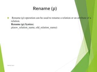 Rename (ρ)
 Rename (ρ) operation can be used to rename a relation or an attribute of a
relation.
Rename (ρ) Syntax:
ρ(new_relation_name, old_relation_name)
Nahida Nazir
 