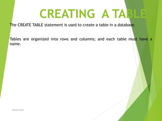 CREATING A TABLE
The CREATE TABLE statement is used to create a table in a database.
Tables are organized into rows and columns; and each table must have a
name.
Nahida Nazir
 
