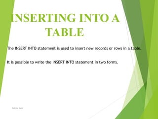 INSERTING INTO A
TABLE
The INSERT INTO statement is used to insert new records or rows in a table.
It is possible to write the INSERT INTO statement in two forms.
Nahida Nazir
 