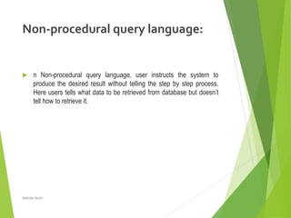 Non-procedural query language:
 n Non-procedural query language, user instructs the system to
produce the desired result without telling the step by step process.
Here users tells what data to be retrieved from database but doesn’t
tell how to retrieve it.
Nahida Nazir
 