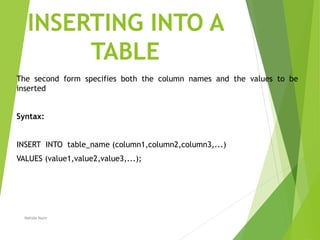 INSERTING INTO A
TABLE
The second form specifies both the column names and the values to be
inserted
Syntax:
INSERT INTO table_name (column1,column2,column3,...)
VALUES (value1,value2,value3,...);
Nahida Nazir
 
