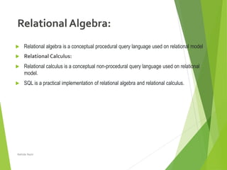 Relational Algebra:
 Relational algebra is a conceptual procedural query language used on relational model
 Relational Calculus:
 Relational calculus is a conceptual non-procedural query language used on relational
model.
 SQL is a practical implementation of relational algebra and relational calculus.
Nahida Nazir
 