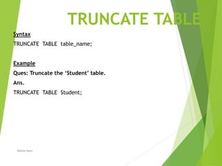 TRUNCATE TABLE
Syntax
TRUNCATE TABLE table_name;
Example
Ques: Truncate the ‘Student’ table.
Ans.
TRUNCATE TABLE Student;
Nahida Nazir
 