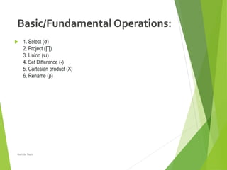 Basic/Fundamental Operations:
 1. Select (σ)
2. Project (∏)
3. Union (∪)
4. Set Difference (-)
5. Cartesian product (X)
6. Rename (ρ)
Nahida Nazir
 