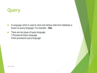Query
 A Language which is used to store and retrieve data from database is
known as query language. For example – SQL
 There are two types of query language:
1.Procedural Query language
2.Non-procedural query language
Nahida Nazir
 