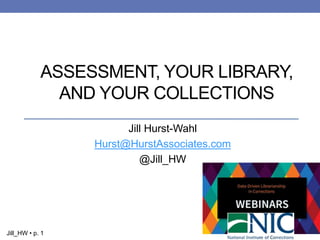 1Jill_HW • p. 1
Jill Hurst-Wahl
Hurst@HurstAssociates.com
@Jill_HW
ASSESSMENT, YOUR LIBRARY,
AND YOUR COLLECTIONS
 