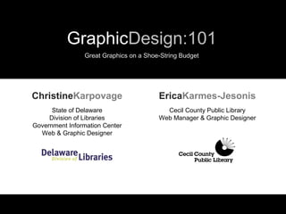 GraphicDesign:101
                Great Graphics on a Shoe-String Budget




ChristineKarpovage                      EricaKarmes-Jesonis
      State of Delaware                   Cecil County Public Library
     Division of Libraries              Web Manager & Graphic Designer
Government Information Center
  Web & Graphic Designer
 