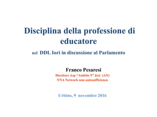 Disciplina della professione di
educatore
nel DDL Iori in discussione al Parlamento
Franco Pesaresi
Direttore Asp “Ambito 9” Jesi (AN)
NNA Network non autosufficienza
Urbino, 9 novembre 2016
 