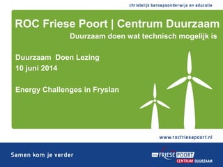 Duurzaam Doen Lezing
10 juni 2014
Energy Challenges in Fryslan
ROC Friese Poort | Centrum Duurzaam
Duurzaam doen wat technisch mogelijk is
 