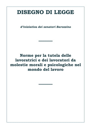 DISEGNO DI LEGGE
d’iniziativa dei senatori Barozzino
———–
Norme per la tutela delle
lavoratrici e dei lavoratori da
molestie morali e psicologiche nel
mondo del lavoro
———–
 